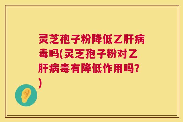 灵芝孢子粉降低乙肝病毒吗(灵芝孢子粉对乙肝病毒有降低作用吗？)  第1张