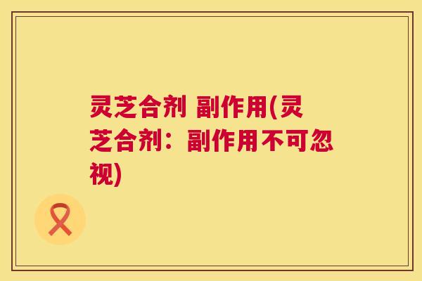 灵芝合剂 副作用(灵芝合剂:副作用不可忽视) 第1张 灵芝合剂 副作用(灵芝合剂:副作用不可忽视) 第1张