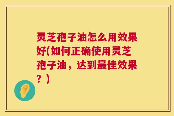 灵芝孢子油怎么用效果好(如何正确使用灵芝孢子油,达到最佳效果?) 第1张 灵芝孢子油怎么用效果好(如何正确使用灵芝孢子油,达到最佳效果?) 第1张