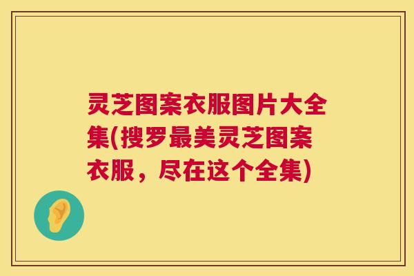 灵芝图案衣服图片大全集(搜罗最美灵芝图案衣服,尽在这个全集) 第1张 灵芝图案衣服图片大全集(搜罗最美灵芝图案衣服,尽在这个全集) 第1张