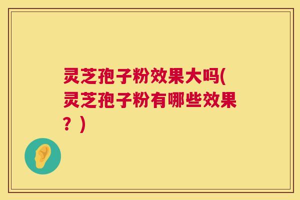 灵芝孢子粉效果大吗(灵芝孢子粉有哪些效果？)  第1张
