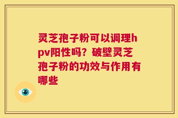 灵芝孢子粉可以调理hpv阳性吗?破壁灵芝孢子粉的功效与作用有哪些 第1张 灵芝孢子粉可以调理hpv阳性吗?破壁灵芝孢子粉的功效与作用有哪些 第1张