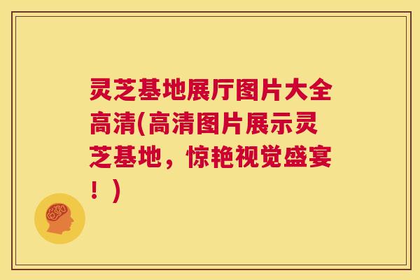 灵芝基地展厅图片大全高清(高清图片展示灵芝基地,惊艳视觉盛宴!) 第1张 灵芝基地展厅图片大全高清(高清图片展示灵芝基地,惊艳视觉盛宴!) 第1张