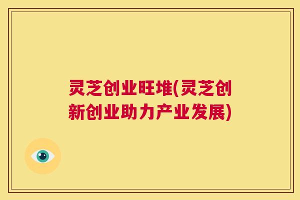 灵芝创业旺堆(灵芝创新创业助力产业发展) 第1张 灵芝创业旺堆(灵芝创新创业助力产业发展) 第1张