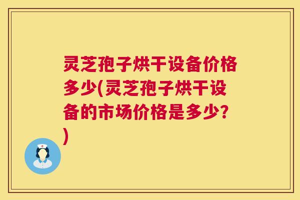 灵芝孢子烘干设备价格多少(灵芝孢子烘干设备的市场价格是多少?) 第1张 灵芝孢子烘干设备价格多少(灵芝孢子烘干设备的市场价格是多少?) 第1张