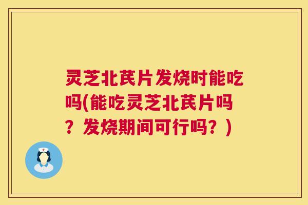 灵芝北芪片发烧时能吃吗(能吃灵芝北芪片吗？发烧期间可行吗？)  第1张