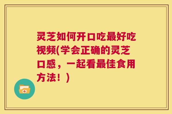 灵芝如何开口吃最好吃视频(学会正确的灵芝口感，一起看最佳食用方法！)  第1张