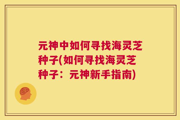 元神中如何寻找海灵芝种子(如何寻找海灵芝种子:元神新手指南) 第1张 元神中如何寻找海灵芝种子(如何寻找海灵芝种子:元神新手指南) 第1张