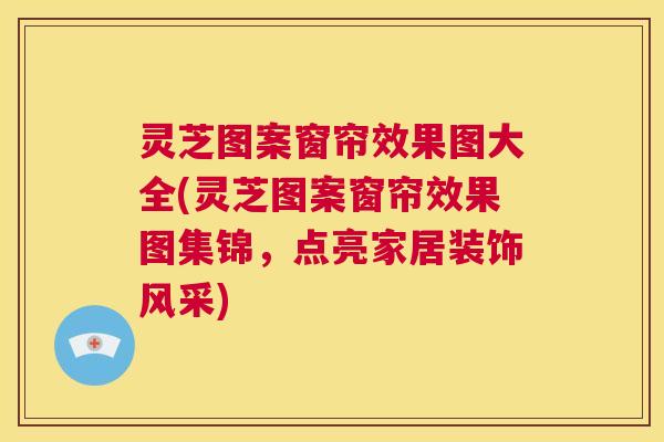 灵芝图案窗帘效果图大全(灵芝图案窗帘效果图集锦,点亮家居装饰风采) 第1张 灵芝图案窗帘效果图大全(灵芝图案窗帘效果图集锦,点亮家居装饰风采) 第1张