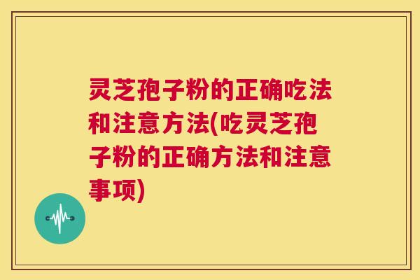 灵芝孢子粉的正确吃法和注意方法(吃灵芝孢子粉的正确方法和注意事项) 第1张 灵芝孢子粉的正确吃法和注意方法(吃灵芝孢子粉的正确方法和注意事项) 第1张