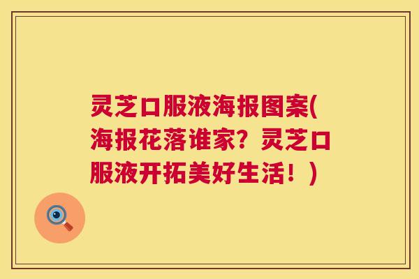 灵芝口服液海报图案(海报花落谁家?灵芝口服液开拓美好生活!) 第1张 灵芝口服液海报图案(海报花落谁家?灵芝口服液开拓美好生活!) 第1张