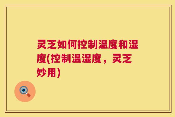 灵芝如何控制温度和湿度(控制温湿度,灵芝妙用) 第1张 灵芝如何控制温度和湿度(控制温湿度,灵芝妙用) 第1张