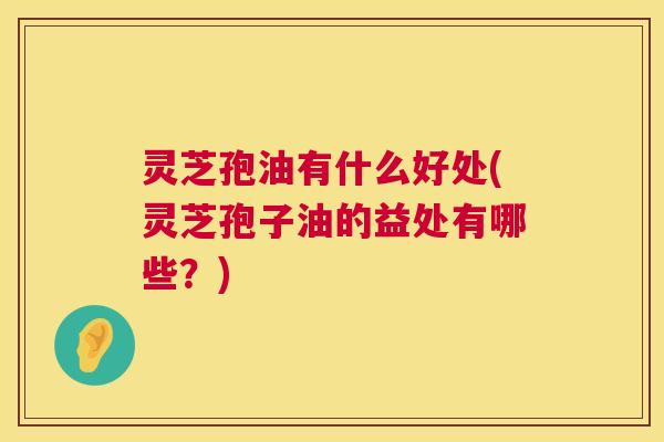 灵芝孢油有什么好处(灵芝孢子油的益处有哪些？)  第1张