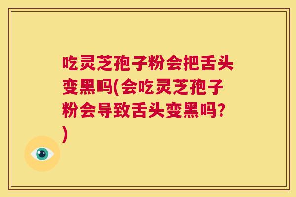 吃灵芝孢子粉会把舌头变黑吗(会吃灵芝孢子粉会导致舌头变黑吗？)  第1张