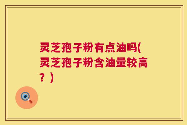 灵芝孢子粉有点油吗(灵芝孢子粉含油量较高？)  第1张
