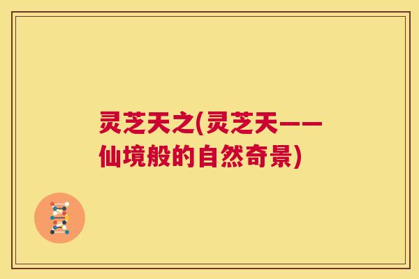 灵芝天之(灵芝天——仙境般的自然奇景) 第1张 灵芝天之(灵芝天——仙境般的自然奇景) 第1张