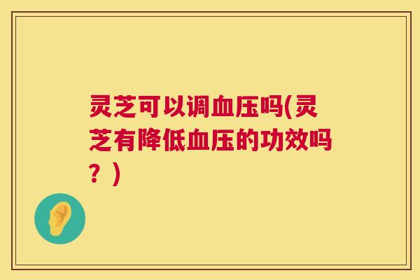 灵芝可以调血压吗(灵芝有降低血压的功效吗?) 第1张 灵芝可以调血压吗(灵芝有降低血压的功效吗?) 第1张