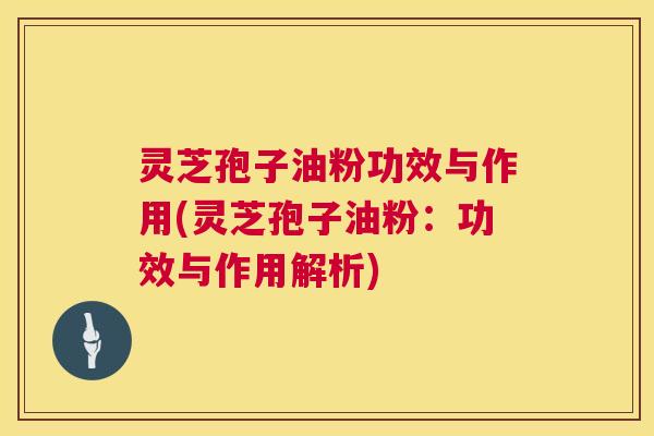 灵芝孢子油粉功效与作用(灵芝孢子油粉：功效与作用解析)  第1张