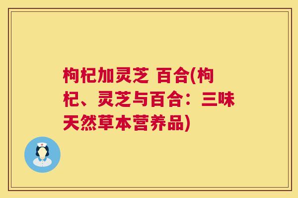 枸杞加灵芝 百合(枸杞、灵芝与百合:三味天然草本营养品) 第1张 枸杞加灵芝 百合(枸杞、灵芝与百合:三味天然草本营养品) 第1张