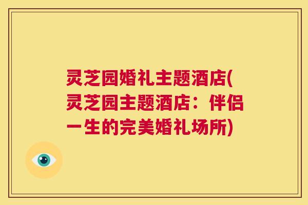 灵芝园婚礼主题酒店(灵芝园主题酒店:伴侣一生的完美婚礼场所) 第1张 灵芝园婚礼主题酒店(灵芝园主题酒店:伴侣一生的完美婚礼场所) 第1张