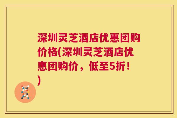 深圳灵芝酒店优惠团购价格(深圳灵芝酒店优惠团购价,低至5折!) 第1张 深圳灵芝酒店优惠团购价格(深圳灵芝酒店优惠团购价,低至5折!) 第1张