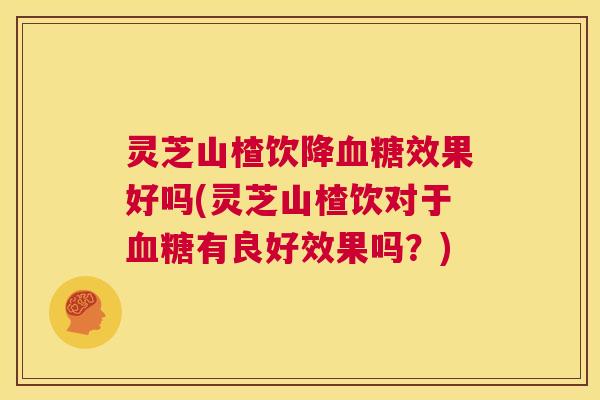 灵芝山楂饮降血糖效果好吗(灵芝山楂饮对于血糖有良好效果吗？)  第1张