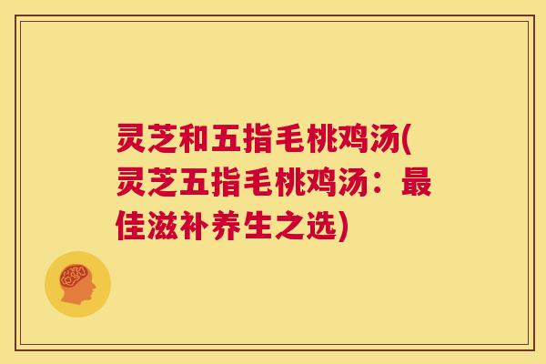灵芝和五指毛桃鸡汤(灵芝五指毛桃鸡汤:最佳滋补养生之选) 第1张 灵芝和五指毛桃鸡汤(灵芝五指毛桃鸡汤:最佳滋补养生之选) 第1张