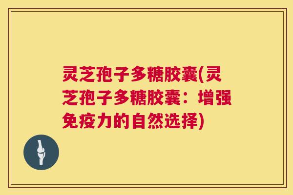 灵芝孢子多糖胶囊(灵芝孢子多糖胶囊:增强免疫力的自然选择) 第1张 灵芝孢子多糖胶囊(灵芝孢子多糖胶囊:增强免疫力的自然选择) 第1张
