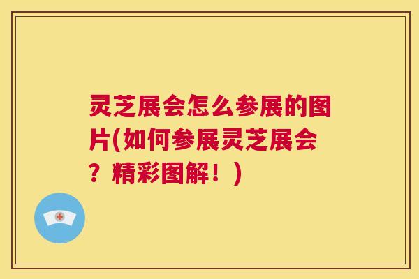 灵芝展会怎么参展的图片(如何参展灵芝展会?精彩图解!) 第1张 灵芝展会怎么参展的图片(如何参展灵芝展会?精彩图解!) 第1张