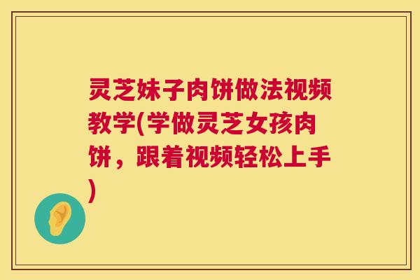 灵芝妹子肉饼做法视频教学(学做灵芝女孩肉饼，跟着视频轻松上手)  第1张