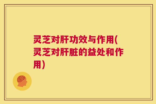 灵芝对肝功效与作用(灵芝对肝脏的益处和作用) 第1张 灵芝对肝功效与作用(灵芝对肝脏的益处和作用) 第1张