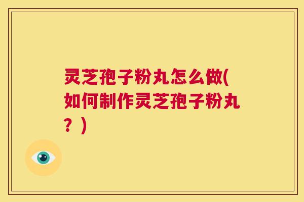 灵芝孢子粉丸怎么做(如何制作灵芝孢子粉丸？)  第1张