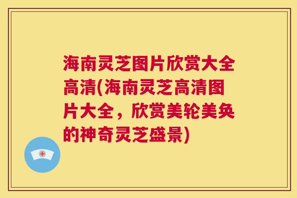 海南灵芝图片欣赏大全高清(海南灵芝高清图片大全，欣赏美轮美奂的神奇灵芝盛景)  第1张