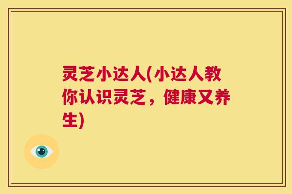 灵芝小达人(小达人教你认识灵芝，健康又养生)  第1张