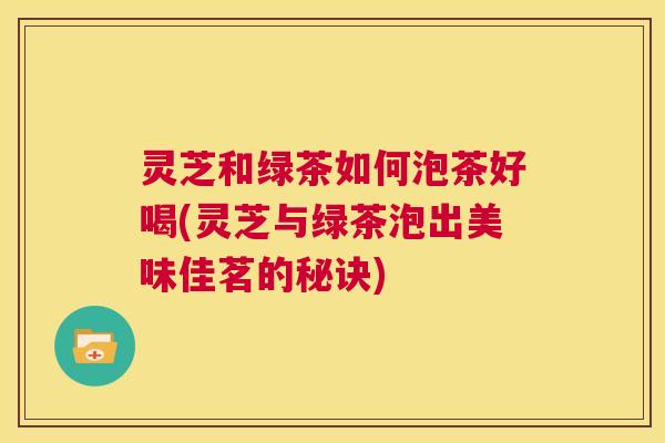 灵芝和绿茶如何泡茶好喝(灵芝与绿茶泡出美味佳茗的秘诀)  第1张
