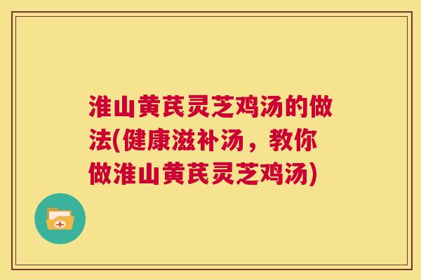 淮山黄芪灵芝鸡汤的做法(健康滋补汤,教你做淮山黄芪灵芝鸡汤) 第1张 淮山黄芪灵芝鸡汤的做法(健康滋补汤,教你做淮山黄芪灵芝鸡汤) 第1张