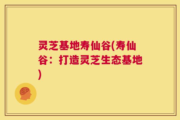 灵芝基地寿仙谷(寿仙谷:打造灵芝生态基地) 第1张 灵芝基地寿仙谷(寿仙谷:打造灵芝生态基地) 第1张