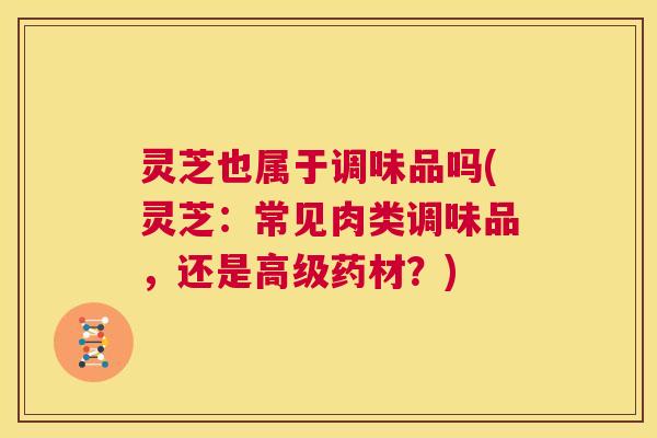 灵芝也属于调味品吗(灵芝:常见肉类调味品,还是高级药材?) 第1张 灵芝也属于调味品吗(灵芝:常见肉类调味品,还是高级药材?) 第1张