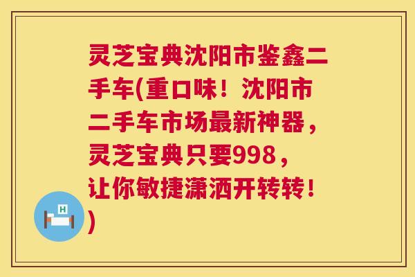 灵芝宝典沈阳市鉴鑫二手车(重口味!沈阳市二手车市场最新神器,灵芝宝典只要998,让你敏捷潇洒开转转!) 第1张 灵芝宝典沈阳市鉴鑫二手车(重口味!沈阳市二手车市场最新神器,灵芝宝典只要998,让你敏捷潇洒开转转!) 第1张