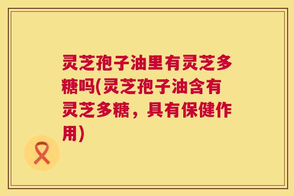 灵芝孢子油里有灵芝多糖吗(灵芝孢子油含有灵芝多糖,具有保健作用) 第1张 灵芝孢子油里有灵芝多糖吗(灵芝孢子油含有灵芝多糖,具有保健作用) 第1张