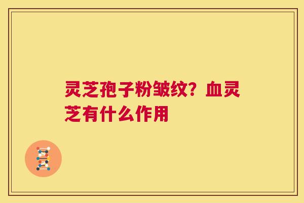 灵芝孢子粉皱纹?血灵芝有什么作用 第1张 灵芝孢子粉皱纹?血灵芝有什么作用 第1张