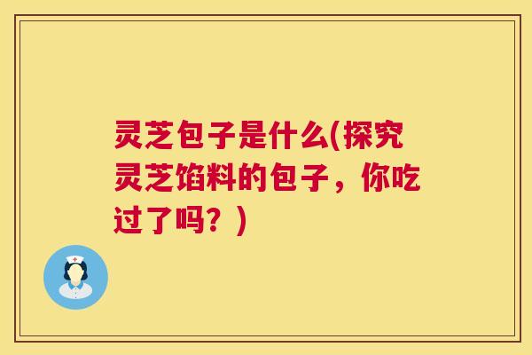 灵芝包子是什么(探究灵芝馅料的包子,你吃过了吗?) 第1张 灵芝包子是什么(探究灵芝馅料的包子,你吃过了吗?) 第1张