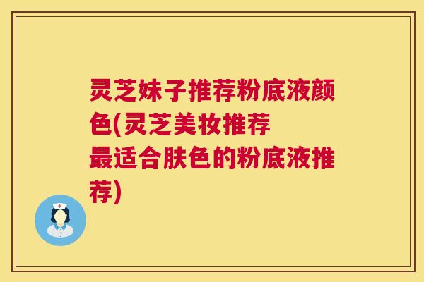 灵芝妹子推荐粉底液颜色(灵芝美妆推荐 最适合肤色的粉底液推荐) 第1张 灵芝妹子推荐粉底液颜色(灵芝美妆推荐 最适合肤色的粉底液推荐) 第1张