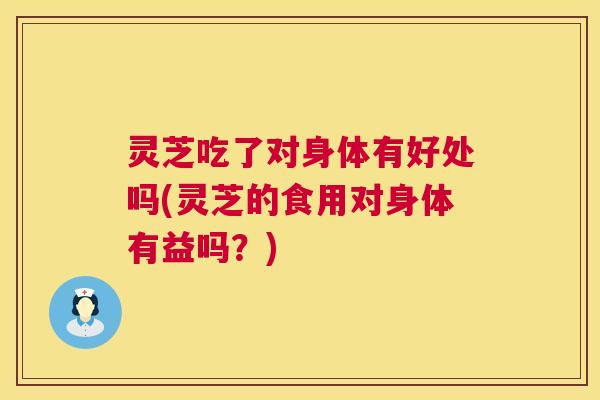 灵芝吃了对身体有好处吗(灵芝的食用对身体有益吗?) 第1张 灵芝吃了对身体有好处吗(灵芝的食用对身体有益吗?) 第1张