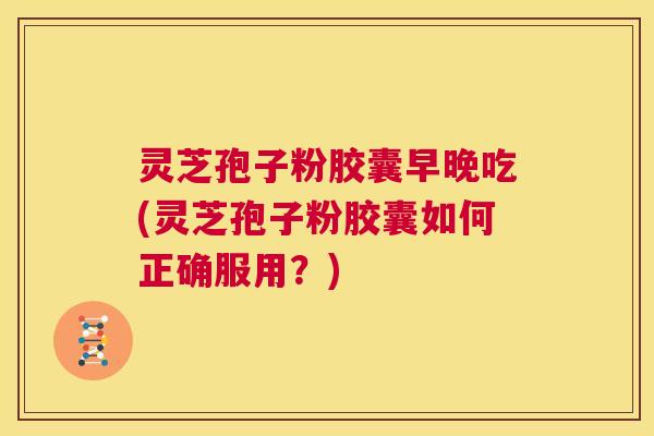 灵芝孢子粉胶囊早晚吃(灵芝孢子粉胶囊如何正确服用?) 第1张 灵芝孢子粉胶囊早晚吃(灵芝孢子粉胶囊如何正确服用?) 第1张