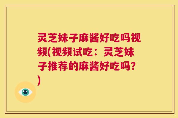 灵芝妹子麻酱好吃吗视频(视频试吃：灵芝妹子推荐的麻酱好吃吗？)  第1张