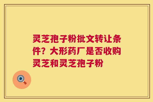 灵芝孢子粉批文转让条件？大形药厂是否收购灵芝和灵芝孢子粉  第1张