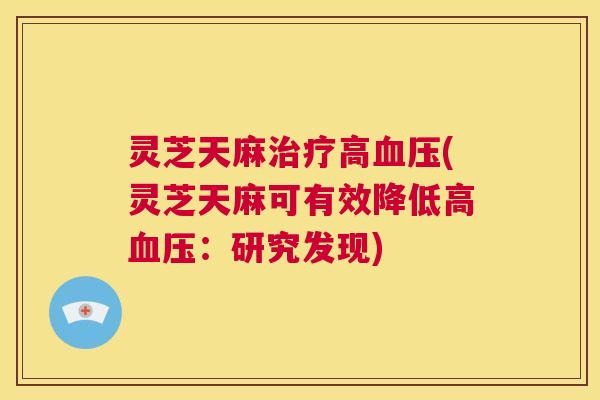 灵芝天麻治疗高血压(灵芝天麻可有效降低高血压：研究发现)  第1张