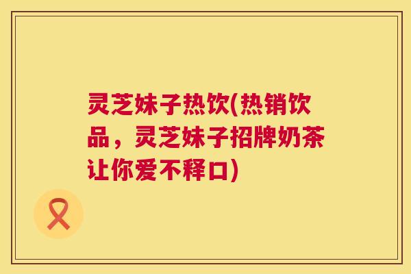 灵芝妹子热饮(热销饮品，灵芝妹子招牌奶茶让你爱不释口)  第1张