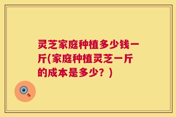 灵芝家庭种植多少钱一斤(家庭种植灵芝一斤的成本是多少?) 第1张 灵芝家庭种植多少钱一斤(家庭种植灵芝一斤的成本是多少?) 第1张